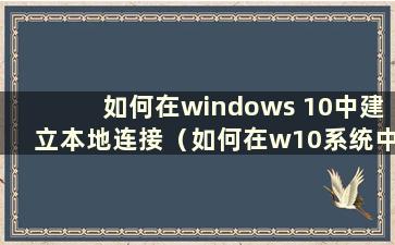 如何在windows 10中建立本地连接（如何在w10系统中建立本地连接）